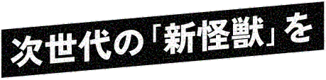 次世代の「新怪獣」を