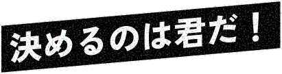 決めるのは君だ！